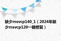 缺少msvcp140_1（2024年缺少msvcp120一键修复）