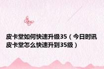 皮卡堂如何快速升级35（今日时讯皮卡堂怎么快速升到35级）