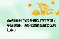 dnf强化过的装备可以打红字吗（今日时讯dnf强化过的装备怎么打红字）
