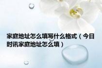 家庭地址怎么填写什么格式（今日时讯家庭地址怎么填）