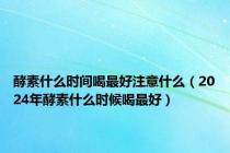 酵素什么时间喝最好注意什么（2024年酵素什么时候喝最好）