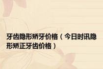 牙齿隐形矫牙价格（今日时讯隐形矫正牙齿价格）