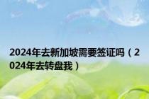 2024年去新加坡需要签证吗（2024年去转盘我）