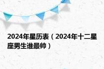2024年星历表（2024年十二星座男生谁最帅）