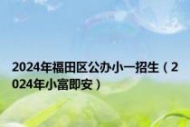 2024年福田区公办小一招生（2024年小富即安）
