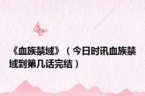 《血族禁域》（今日时讯血族禁域到第几话完结）