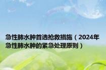 急性肺水肿首选抢救措施（2024年急性肺水肿的紧急处理原则）