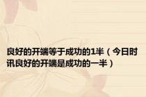 良好的开端等于成功的1半（今日时讯良好的开端是成功的一半）