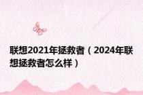 联想2021年拯救者（2024年联想拯救者怎么样）
