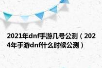 2021年dnf手游几号公测（2024年手游dnf什么时候公测）