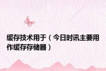 缓存技术用于（今日时讯主要用作缓存存储器）