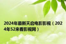 2024年最新天启电影影视（2024年52来看影视网）