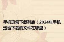 手机迅雷下载列表（2024年手机迅雷下载的文件在哪里）