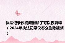 执法记录仪视频删除了可以恢复吗（2024年执法记录仪怎么删除视频）