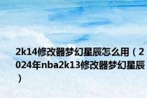 2k14修改器梦幻星辰怎么用（2024年nba2k13修改器梦幻星辰）