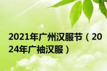 2021年广州汉服节（2024年广袖汉服）