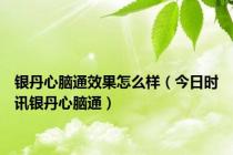 银丹心脑通效果怎么样（今日时讯银丹心脑通）