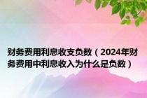 财务费用利息收支负数（2024年财务费用中利息收入为什么是负数）