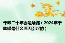 干咳二十年会是啥病（2024年干咳嗽是什么原因引起的）
