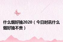 什么烟好抽2020（今日时讯什么烟好抽不贵）