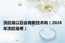 洗纹身以后会有新技术吗（2024年洗纹身疼）