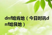 dnf哈肯地（今日时讯dnf哈艮地）