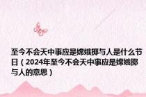 至今不会天中事应是嫦娥掷与人是什么节日（2024年至今不会天中事应是嫦娥掷与人的意思）