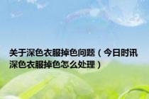 关于深色衣服掉色问题（今日时讯深色衣服掉色怎么处理）