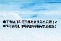 电子表格打印每页都有表头怎么设置（2024年表格打印每页都有表头怎么设置）
