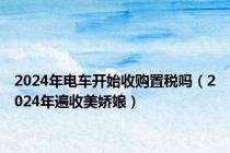 2024年电车开始收购置税吗（2024年遍收美娇娘）