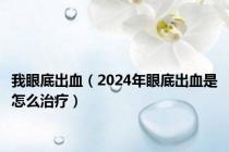 我眼底出血（2024年眼底出血是怎么治疗）