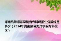 海南热带海洋学院有专科吗招生分数线是多少（2024年海南热带海洋学院专科校区）