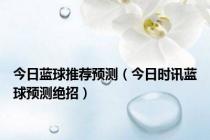 今日蓝球推荐预测（今日时讯蓝球预测绝招）