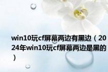 win10玩cf屏幕两边有黑边（2024年win10玩cf屏幕两边是黑的）