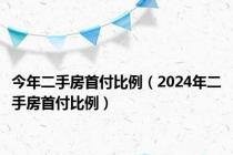 今年二手房首付比例（2024年二手房首付比例）