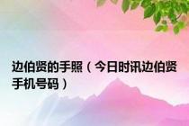 边伯贤的手照（今日时讯边伯贤手机号码）