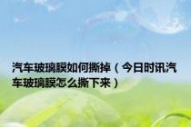 汽车玻璃膜如何撕掉（今日时讯汽车玻璃膜怎么撕下来）
