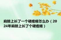 肩膀上长了一个硬疙瘩怎么办（2024年肩膀上长了个硬疙瘩）