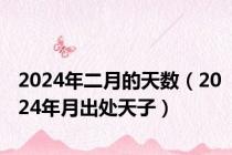 2024年二月的天数（2024年月出处天子）