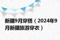 新疆9月穿搭（2024年9月新疆旅游穿衣）