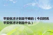 平安优才计划是干嘛的（今日时讯平安优才计划是什么）
