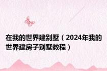 在我的世界建别墅（2024年我的世界建房子别墅教程）