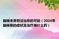 脑梗未来有没治愈的可能（2024年脑梗塞的症状及治疗用什么药）