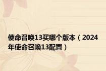 使命召唤13买哪个版本（2024年使命召唤13配置）