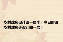 农村建房设计图一层半（今日时讯农村建房子设计图一层）