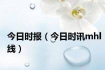今日时报（今日时讯mhl线）