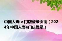 中国人寿 e 门店登录页面（2024年中国人寿e门店登录）