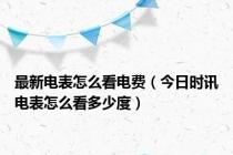 最新电表怎么看电费（今日时讯电表怎么看多少度）