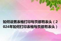 如何设置表格打印每页都有表头（2024年如何打印表格每页都有表头）