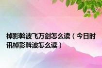 棹影斡波飞万剑怎么读（今日时讯棹影斡波怎么读）